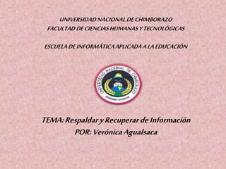 UNIVERSIDAD NACIONAL DE CHIMBORAZO
FACULTAD DE CIENCIAS HUMANAS Y TECNOLÓGICAS
ESCUELA DE INFORMÁTICA APLICADA A LA EDUCACIÓN

TEMA: Respaldar y Recuperar de Información
POR: Verónica Agualsaca

 