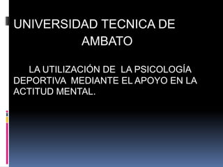 UNIVERSIDAD TECNICA DE
         AMBATO

  LA UTILIZACIÓN DE LA PSICOLOGÍA
DEPORTIVA MEDIANTE EL APOYO EN LA
ACTITUD MENTAL.
 