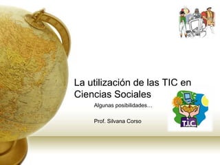 La utilización de las TIC en
Ciencias Sociales
Algunas posibilidades…
Prof. Silvana Corso

 