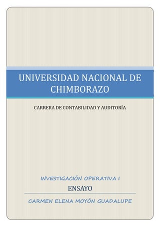 UNIVERSIDAD NACIONAL DE 
CHIMBORAZO 
CARRERA DE CONTABILIDAD Y AUDITORÍA 
INVESTIGACIÓN OPERATIVA I 
ENSAYO 
CARMEN ELENA MOYÓN GUADALUPE 
 