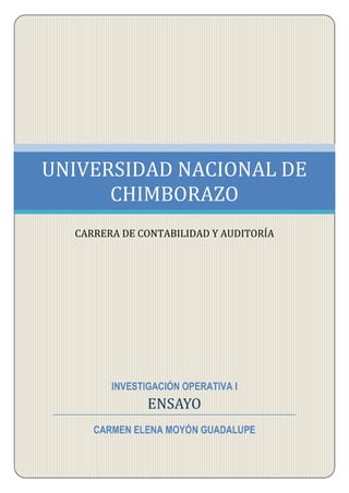 INVESTIGACIÓN OPERATIVA I 
ENSAYO 
CARMEN ELENA MOYÓN GUADALUPE UNIVERSIDAD NACIONAL DE CHIMBORAZO 
CARRERA DE CONTABILIDAD Y AUDITORÍA 
 