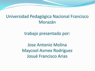 Universidad Pedagógica Nacional Francisco
                Morazán

         trabajo presentado por:

         Jose Antonio Molina
       Maycool Asmex Rodriguez
        Josué Francisco Arias
 