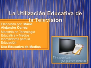 Elaborado por: Mario
Alejandro Correa
Maestría en Tecnología
Educativa y Medios
Innovadores para la
Educación
Uso Educativo de Medios
 