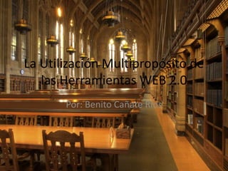 La Utilización Multipropósito de
las Herramientas WEB 2.0
Por: Benito Cañate Ríos
 