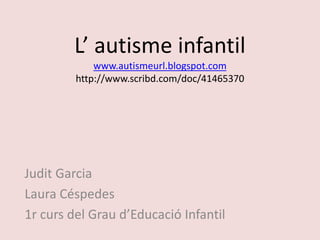 L’ autisme infantil
www.autismeurl.blogspot.com
http://www.scribd.com/doc/41465370
Judit Garcia
Laura Céspedes
1r curs del Grau d’Educació Infantil
 