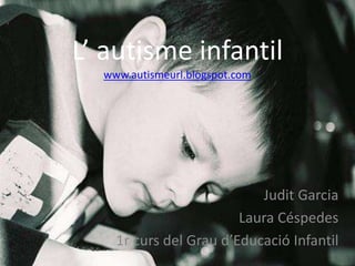 L’ autisme infantil
www.autismeurl.blogspot.com
Judit Garcia
Laura Céspedes
1r curs del Grau d’Educació Infantil
 