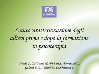 L'autocaratterizzazione degli
allievi prima e dopo la formazione
in psicoterapia
Aprile C., Del Ponte H., Di Bari S., Formiconi C.,
Galassi F. R., Ialenti V., Lambertucci L.

 