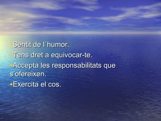 •Sentit de l´humor.
•Tens dret a equivocar-te.
•Accepta les responsabilitats que
s’ofereixen.
•Exercita el cos.
 