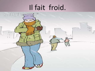 Il fait froid.
 