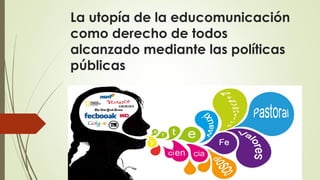 La utopía de la educomunicación
como derecho de todos
alcanzado mediante las políticas
públicas
 