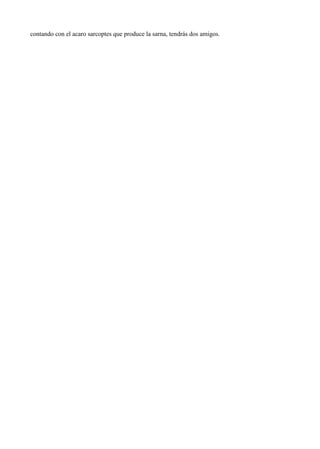 contando con el acaro sarcoptes que produce la sarna, tendrás dos amigos.
 