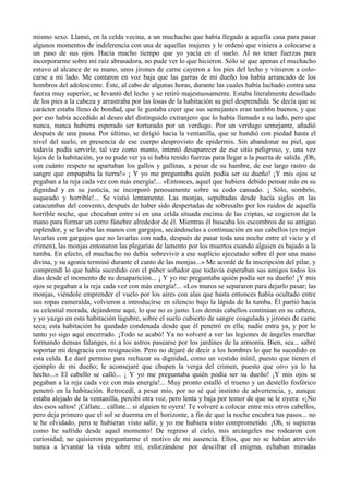 mismo sexo. Llamó, en la celda vecina, a un muchacho que había llegado a aquella casa para pasar
algunos momentos de indiferencia con una de aquellas mujeres y le ordenó que viniera a colocarse a
un paso de sus ojos. Hacía mucho tiempo que yo yacía en el suelo. Al no tener fuerzas para
incorporarme sobre mi raíz abrasadora, no pude ver lo que hicieron. Sólo sé que apenas el muchacho
estuvo al alcance de su mano, unos jirones de carne cayeron a los pies del lecho y vinieron a colo-
carse a mi lado. Me contaron en voz baja que las garras de mi dueño los había arrancado de los
hombros del adolescente. Éste, al cabo de algunas horas, durante las cuales había luchado contra una
fuerza muy superior, se levantó del lecho y se retiró majestuosamente. Estaba literalmente desollado
de los pies a la cabeza y arrastraba por las losas de la habitación su piel desprendida. Se decía que su
carácter estaba lleno de bondad, que le gustaba creer que sus semejantes eran tamh6n buenos, y que
por eso había accedido al deseo del distinguido extranjero que lo había llamado a su lado, pero que
nunca, nunca hubiera esperado ser torturado por un verdugo. Por un verdugo semejante, añadió
después de una pausa. Por último, se dirigió hacia la ventanilla, que se hundió con piedad hasta el
nivel del suelo, en presencia de ese cuerpo desprovisto de epidermis. Sin abandonar su piel, que
todavía podía servirle, tal vez como manto, intentó desaparecer de ese sitio peligroso, y, una vez
lejos de la habitación, yo no pude ver ya si había tenido fuerzas para llegar a la puerta de salida. ¡Oh,
con cuánto respeto se apartaban los gallos y gallinas, a pesar de su hambre, de ese largo rastro de
sangre que empapaba la tierra!» ¡ Y yo me preguntaba quién podía ser su dueño! ¡Y mis ojos se
pegaban a la reja cada vez con más energía!... «Entonces, aquel que hubiera debido pensar más en su
dignidad y en su justicia, se incorporó penosamente sobre su codo cansado. ¡ Sólo, sombrío,
asqueado y horrible!... Se vistió lentamente. Las monjas, sepultadas desde hacía siglos en las
catacumbas del convento, después de haber sido despertadas de sobresalto por los ruidos de aquella
horrible noche, que chocaban entre sí en una celda situada encima de las criptas, se cogieron de la
mano para formar un corro fúnebre alrededor de él. Mientras él buscaba los escombros de su antiguo
esplendor, y se lavaba las manos con gargajos, secándoselas a continuación en sus cabellos (es mejor
lavarlas con gargajos que no lavarlas con nada, después de pasar toda una noche entre el vicio y el
crimen), las monjas entonaron las plegarias de lamento por los muertos cuando alguien es bajado a la
tumba. En efecto, el muchacho no debía sobrevivir a ese suplicio ejecutado sobre él por una mano
divina, y su agonía terminó durante el canto de las monjas...» Me acordé de la inscripción del pilar, y
comprendí lo que había sucedido con el púber soñador que todavía esperaban sus amigos todos los
días desde el momento de su desaparición... ¡ Y yo me preguntaba quién podía ser su dueño! ¡Y mis
ojos se pegaban a la reja cada vez con más energía!... «Los muros se separaron para dejarlo pasar; las
monjas, viéndole emprender el vuelo por los aires con alas que hasta entonces había ocultado entre
sus ropas esmeralda, volvieron a introducirse en silencio bajo la lápida de la tumba. Él partió hacia
su celestial morada, dejándome aquí, lo que no es justo. Los demás cabellos continúan en su cabeza,
y yo yazgo en esta habitación lúgubre, sobre el suelo cubierto de sangre coagulada y jirones de carne
seca; esta habitación ha quedado condenada desde que él penetró en ella; nadie entra ya, y por lo
tanto yo sigo aquí encerrado. ¡Todo se acabó! Ya no volveré a ver las legiones de ángeles marchar
formando densas falanges, ni a los astros pasearse por los jardines de la armonía. Bien, sea... sabré
soportar mi desgracia con resignación. Pero no dejaré de decir a los hombres lo que ha sucedido en
esta celda. Le daré permiso para rechazar su dignidad, como un vestido inútil, puesto que tienen el
ejemplo de mi dueño; le aconsejaré que chupen la verga del crimen, puesto que otro ya lo ha
hecho...» El cabello se calló... ¡ Y yo me preguntaba quién podía ser su dueño! ¡Y mis ojos se
pegaban a la reja cada vez con más energía!... Muy pronto estalló el trueno y un destello fosfórico
penetró en la habitación. Retrocedí, a pesar mío, por no sé qué instinto de advertencia, y, aunque
estaba alejado de la ventanilla, percibí otra voz, pero lenta y baja por temor de que se le oyera: «¡No
des esos saltos! ¡Cállate... cállate... si alguien te oyera! Te volveré a colocar entre mis otros cabellos,
pero deja primero que el sol se duerma en el horizonte, a fin de que la noche encubra tus pasos... no
te he olvidado, pero te hubieran visto salir, y yo me hubiera visto comprometido. ¡Oh, si supieras
como he sufrido desde aquel momento! De regreso al cielo, mis arcángeles me rodearon con
curiosidad; no quisieron preguntarme el motivo de mi ausencia. Ellos, que no se habían atrevido
nunca a levantar la vista sobre mí, esforzándose por descifrar el enigma, echaban miradas
 
