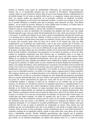 meditar un instante, como sujeto de meditabundas reflexiones, las consecuencias funestas que
arrastra, tras sí, el inexplicable talismán que me concedió la Providencia. Desgraciadamente,
¡cuántos siglos no serán necesarios todavía antes de que la raza humana perezca completamente en
mi pérfida trampa! Es así como un espíritu hábil, que no se vanagloria, emplea, para alcanzar sus
fines, los mismos medios que parecerían, en un principio, constituir un obstáculo invencible.
Siempre mi inteligencia se eleva hacia esa imponente cuestión y vosotros sois testigos de que ya no
me es posible limitarme al modesto tema que al principio tenía intención de tratar. Una última
palabra... era un noche de invierno. Mientras el viento silbaba entre los abetos, el Creador abrió su
puerta en medio de las tinieblas e hizo que entrara un pederasta.
¡Silencio!, pasa un cortejo fúnebre a vuestro lado. Inclinad la binaridad de vuestras rótulas hacia la
tierra y entonad un canto de ultratumba. (Si consideráis mis palabras más bien como una simple
fórmula imperativa que como una orden formal desplazada de su sitio, daréis una muestra de talento,
y del mejor). Es posible que lleguéis de ese modo a gozar extremadamente del alma del muerto que
va a descansar de la vida en una fosa. Además, el hecho es, para mi, cierto. Observad que no digo
que vuestra opinión no pueda hasta cierto punto ser contraria a la mía, pero lo que importa ante todo
es poseer unas nociones justas sobre las bases de la moral, de tal manera que cada uno deba
compenetrarse con el principio que manda hacer a otro lo que acaso quisiera que le hiciesen a él
mismo. El sacerdote de las religiones abre en primer lugar la marcha, sosteniendo en una mano una
bandera blanca, signo de paz, y en la otra en emblema de oro que representa las partes del hombre y
de la mujer, como para indicar que esos miembros carnales son la mayor parte del tiempo, abstración
hecha de toda metáfora, instrumentos muy peligrosos en las manos de quienes se sirven de ellos,
cuando los manipulan ciegamente para fines diversos que se contradicen entre sí, en lugar de
engendrar una Oportuna reacción contra la pasión conocida que causa casi todos nuestros males.
Debajo de su espalda lleva adherida (artificialmente, claro) una cola de caballo de espesas crines,
que barre el polvo del suelo. Significa que debemos tener cuidado de no rebajar con nuestra conducta
el rango de los animales. El ataúd conoce su ruta y marcha tras la túnica flotante del consolador. Los
padres y los amigos del difunto, como manifiestan por su posición, han decidido cerrar la marcha del
cortejo. Este avanza con majestad, como un barco que surca el pleno mar y no teme el fenómeno del
hundimiento, pues en ese instante las tempestades y los escollos no se hacen notar por cosa alguna
que no sea su explicable ausencia. Los grillos y los sapos siguen a algunos pasos la fiesta mortuoria;
ellos tampoco ignoran que su modesta presencia en los funerales de alguien se le tendrá un día en
cuenta. Hablan en voz baja en su pintoresco lenguaje (no seáis demasiado presuntuosos, permitidme
daros un consejo desinteresado para creer que vosotros solos poseéis la preciosa facultad de traducir
los juicios de vuestro pensamiento) de aquel que vieron más de una vez correr a través de las
reverdecidas praderas y sumergir el sudor de sus miembros en las azuladas olas de los golfos
arenosos. Al comienzo, la vida parecía sonreír-le sin segundas intenciones, y, magníficamente, la co-
ronó de flores; pero, puesto que vuestra inteligencia misma advierte, o mejor, adivina, que se ha
detenido en los límites de la infancia, no tengo necesidad, hasta la aparición de una retractación
verdaderamente imprescindible, de continuar los prolegómenos de mi rigurosa demostración. Diez
años. Número exactamente calcado, hasta el punto de equivocarse, sobre el de los dedos de la mano.
Es poco y es mucho. En el caso que nos preocupa, sin embargo, me apoyaré sobre vuestro amor a la
verdad para que digáis conmigo, sin tardar un segundo más, que es poco. Y cuando reflexiono
someramente sobre esos tenebrosos misterios por los cuales un ser humano desaparece de la tierra,
tan fácilmente como una mosca o una líbelula, sin conservar la esperanza de regresar a ella, me
sorprendo incubando el vivo lamento de no poder probablemente vivir bastante tiempo como para
explicaros bien lo que no tengo la pretensión de comprender yo mismo. Pero, puesto que está
probado que por un extraordinario azar aún no he perdido la vida desde el tiempo lejano en que
comencé, lleno de terror, la frase precedente, calculo mentalmente que no será inútil reconstruir la
confesión completa de mi impotencia radical, cuando se trata sobre todo, como ahora, de esa impo-
nente e inabordable cuestión. Resulta, hablando generalmente, algo singular que la tendencia
atractiva que nos empuja a buscar (para a continuación expresarlas) las semejanzas y las diferencias
que ocultan, en sus naturales propiedades, los objetos más opuestos entre sí, y a veces los menos
 