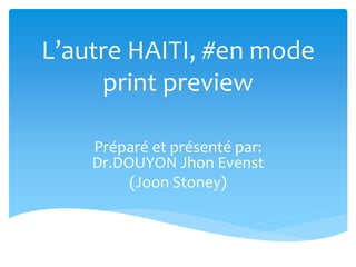 L’autre HAITI, #en mode 
print preview 
Préparé et présenté par: 
Dr.DOUYON Jhon Evenst 
(Joon Stoney) 
 
