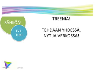 SÄHKÖÄ!
LEON100
TVT-
TUKI
TREENIÄ!
TEHDÄÄN YHDESSÄ,
NYT JA VERKOSSA!
 