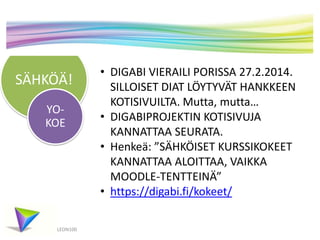 SÄHKÖÄ!
LEON100
YO-
KOE
• DIGABI VIERAILI PORISSA 27.2.2014.
SILLOISET DIAT LÖYTYVÄT HANKKEEN
KOTISIVUILTA. Mutta, mutta…
• DIGABIPROJEKTIN KOTISIVUJA
KANNATTAA SEURATA.
• Henkeä: ”SÄHKÖISET KURSSIKOKEET
KANNATTAA ALOITTAA, VAIKKA
MOODLE-TENTTEINÄ”
• https://digabi.fi/kokeet/
 