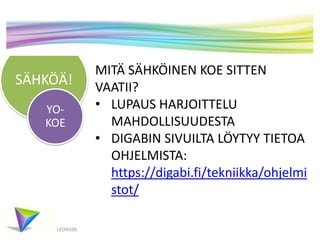 SÄHKÖÄ!
LEON100
YO-
KOE
MITÄ SÄHKÖINEN KOE SITTEN
VAATII?
• LUPAUS HARJOITTELU
MAHDOLLISUUDESTA
• DIGABIN SIVUILTA LÖYTYY TIETOA
OHJELMISTA:
https://digabi.fi/tekniikka/ohjelmi
stot/
 