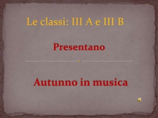 Le classi: III A e III B

      Presentano


 Autunno in musica
 