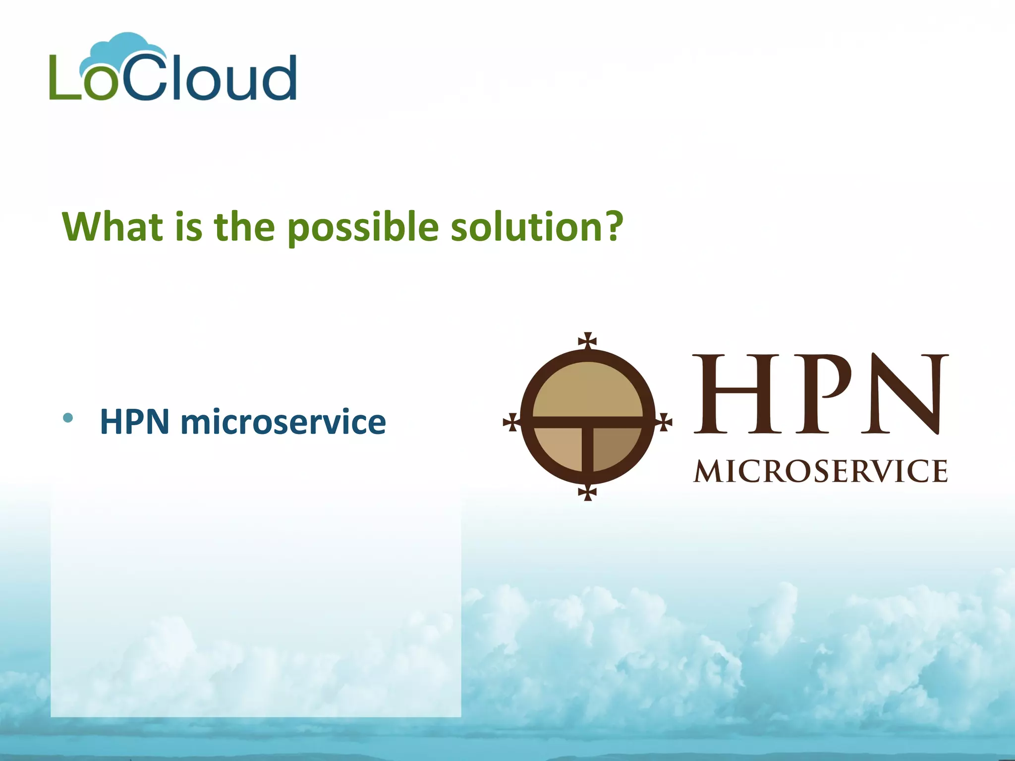 What is the possible solution?
• HPN microservice
 