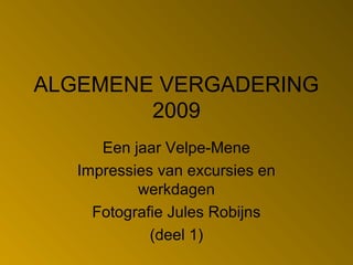 ALGEMENE VERGADERING
2009
Een jaar Velpe-Mene
Impressies van excursies en
werkdagen
Fotografie Jules Robijns
(deel 1)
 