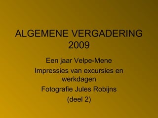 ALGEMENE VERGADERING
2009
Een jaar Velpe-Mene
Impressies van excursies en
werkdagen
Fotografie Jules Robijns
(deel 2)
 