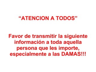 “ ATENCION A TODOS” Favor de transmitir la siguiente información a toda aquella persona que les importe, especialmente a las DAMAS!!! 