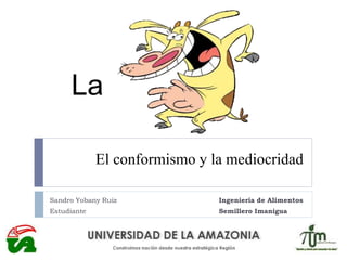 El conformismo y la mediocridad
Sandro Yobany Ruiz Ingeniería de Alimentos
Estudiante Semillero Imanigua
La
 