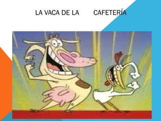 LA VACA DE LA  CAFETERÍA 