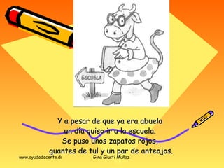 Y a pesar de que ya era abuela  un día quiso ir a la escuela.  Se puso unos zapatos rojos,  guantes de tul y un par de anteojos. 