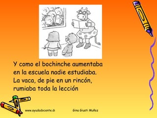 Y como el bochinche aumentaba en la escuela nadie estudiaba.  La vaca, de pie en un rincón,  rumiaba toda la lección  
