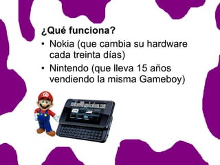 ¿Qué funciona?
• Nokia (que cambia su hardware
cada treinta días)
• Nintendo (que lleva 15 años
vendiendo la misma Gameboy)

 
