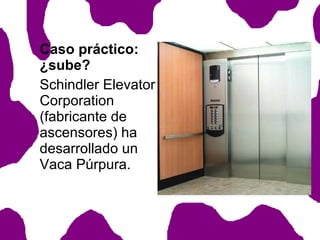 Caso práctico:
¿sube?
Schindler Elevator
Corporation
(fabricante de
ascensores) ha
desarrollado un
Vaca Púrpura.

 