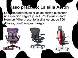 Caso práctico: La silla Aeron Los compradores de sillas de oficina buscaban una elección segura y fácil. Por lo que cuando Herman Miller presentó la silla Aeron, de 750 dólares, corrió un gran riesgo.   