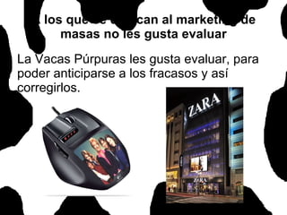A los que se dedican al marketing de masas no les gusta evaluar La Vacas Púrpuras les gusta evaluar, para poder anticiparse a los fracasos y así corregirlos.  