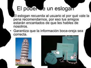 El poder de un eslogan El eslogan recuerda al usuario el por qué vale la pena recomendarnos, por eso tus amigos estarán encantados de que les hables de nosotros. Garantiza que la información boca-oreja sea correcta. 