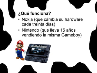 ¿Qué funciona? Nokia (que cambia su hardware cada treinta días) Nintendo (que lleva 15 años vendiendo la misma Gameboy) 