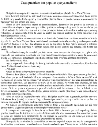 Caso práctico: tan popular que ya nadie va
El siguiente caso práctico muestra claramente cómo funciona el ciclo de la Vaca Púrpura.
Stew Leonard comenzó su actividad profesional con un colmado en Connecticut. Tenía menos
de 1.800 m2 y vendía leche, queso y comestibles básicos. Stew no quería estancarse con una tienda
pequeña y por eso abrazó a la Vaca.
Montó un zoo interactivo frente al establecimiento, desarrolló una política de servicio al
consumidor tan simple e importante que la hizo grabar en un bloque de granito de tres toneladas que
colocó delante de la tienda, comenzó a vender productos únicos o inusuales y todos a precios muy
reducidos. La tienda estaba llena de vacas de cartón que mugían, cartones de leche bailarines y un
pollo que tocaba el violín.
Cuando las urbanizaciones cercanas a su tienda de Connecticut crecieron, también lo hizo la
leyenda de esta Vaca Púrpura. Stew multiplicó el tamaño de su tienda por diez y acabó apareciendo
en Ripley’s Believe it or Not ! Fue elogiado en uno de los libros de Tom Peters, aconsejó a políticos
y era amigo de Paul Newman. Y también vendía más pollos diarios que ninguna otra tienda del
mundo.
El establecimiento y la novedad que éste supuso eran tan espectaculares que yo cogía a cada
empleado que contrataba y conducía una hora hasta Connecticut para mostrarle cómo la atención al
cliente y el sentido del espectáculo se podían combinar para crear una empresa de primera.
Eso fue hace diez años.
Hoy, el negocio lo lleva el hijo de Stew y la tienda se ha convertido en una cadena. Una de ellas
está a 3 kilómetros de mi casa. Jamás voy.
¿Por qué?
Porque es demasiado popular y porque es aburrida.
El nuevo Stew (Stew Jr.) utilizó la Vaca Púrpura para difundir la idea y para crecer, y funcionó.
Pero ahora que ya ha difundido la idea, es más provechoso ordeñar a la Vaca. Stew me cambió a mí
(alguien con un otaku por la comida y el servicio y un gran transmisor) por diez consumidores de
comestibles corrientes. Los productos de Stew ya no son únicos. No vende nada orgánico, no tiene
marcas que no se encuentren en otras tiendas, nada extraordinario y barato. La atención al cliente es
normal. Si le pregunto a alguien en la pescadería donde está la calabaza en lata, señalará en una
dirección incierta y dirá: «Por allí». En los viejos tiempos (cuando Stew todavía era extraordinario)
alguien me hubiera acompañado.
Había un buzón de sugerencias en la salida. Si alguien escribía una sugerencia, recibía una carta
del mismo Stew (padre) en persona. Hoy, el buzón sigue estando, pero que nadie espere recibir una
carta de respuesta. El negocio es demasiado rentable para preocuparse.
Así pues, si su aparcamiento está lleno hasta los topes y está ganando más dinero del que haya
ganado nunca, ¿significa que ya no tiene que preocuparse de la Vaca?
A corto plazo, la estrategia de Stew Jr. es brillante. Utiliza la marca que creó su padre y obtiene
grandes beneficios. Es irónico pero cierto: dedicar su tienda a las masas (no a los transmisores) era
la forma de hacerse rico rápidamente. Si su negocio se encuentra en una situación similar, sus
accionistas seguramente esperan que haga exactamente lo mismo.
El negocio de las tiendas de comestibles es bastante especial porque una vez ha conseguido la
localización, puede sacar provecho de ésta durante mucho tiempo. Y tampoco es probable que estos
 