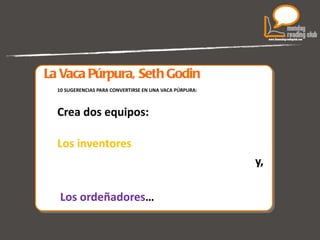 La Vaca Púrpura, Seth Godin 10 SUGERENCIAS PARA CONVERTIRSE EN UNA VACA PÚRPURA: Crea dos equipos:  Los inventores  y, Los ordeñadores …  