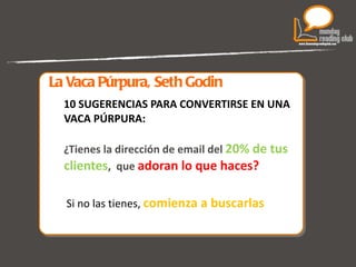 La Vaca Púrpura, Seth Godin 10 SUGERENCIAS PARA CONVERTIRSE EN UNA VACA PÚRPURA: ¿Tienes la dirección de email del  20% de tus clientes ,  que  adoran lo que haces? Si no las tienes,  comienza a buscarlas 
