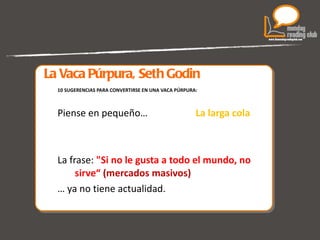 La Vaca Púrpura, Seth Godin 10 SUGERENCIAS PARA CONVERTIRSE EN UNA VACA PÚRPURA: Piense en pequeño…  La larga cola  La frase:  "Si no le gusta a todo el mundo, no sirve“  (mercados masivos) …  ya no tiene actualidad. 