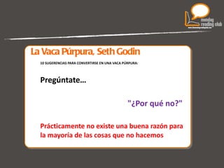 La Vaca Púrpura, Seth Godin 10 SUGERENCIAS PARA CONVERTIRSE EN UNA VACA PÚRPURA: Pregúntate… "¿Por qué no?"  Prácticamente no existe una buena razón para la mayoría de las cosas que no hacemos 