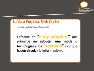 La Vaca Púrpura, Seth Godin Los pilares de la  Vaca Púrpura  (II):  Enfócate en  " early adopters "  (los primeros en  adoptar una moda  o  tecnología ) y los  " sneezers "  (los que  hacen circular la información ). 