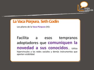 La Vaca Púrpura, Seth Godin Los pilares de la  Vaca Púrpura  (IV):  Facilita a esos tempranos adoptadores que  comuniquen la novedad a sus conocidos …. Utiliza hipervinculos a las redes sociales y demás instrumentos que aporten visibilidad  