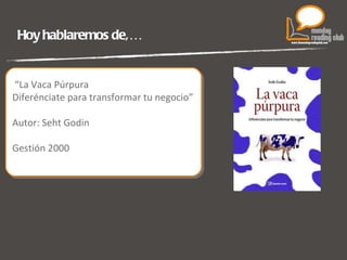 Hoy hablaremos de,… “ La Vaca Púrpura Diferénciate para transformar tu negocio” Autor:  Seht Godin Gestión 2000 