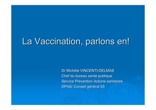 La Vaccination, parlons en!La Vaccination, parlons en!
Dr MichDr Michèèle VINCENTIle VINCENTI--DELMASDELMAS
Chef du bureau santChef du bureau santéé publiquepublique
Service PrService Préévention Actions sanitairesvention Actions sanitaires
DPAS/ Conseil gDPAS/ Conseil géénnééral 93ral 93
 