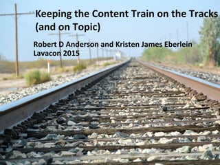 Keeping the Content Train on the Tracks
(and on Topic)
Robert D Anderson and Kristen James Eberlein
Lavacon 2015
 
