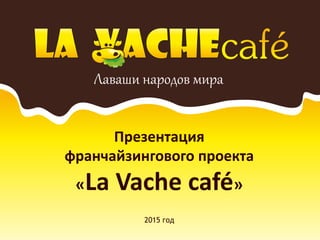 Презентация
франчайзингового проекта
«La Vache café»
2015 год
 