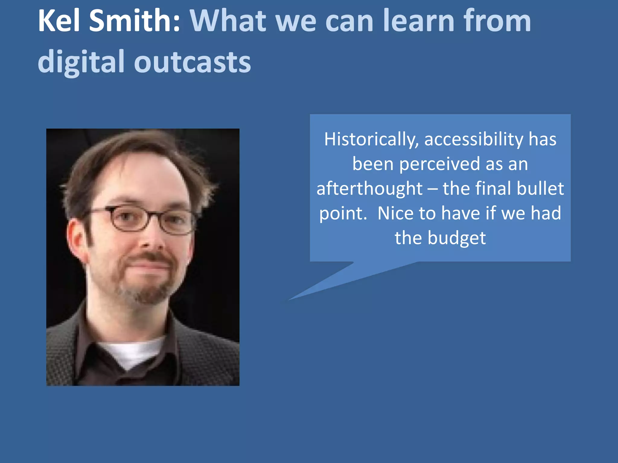 Kel Smith: What we can learn from 
digital outcasts 
Historically, accessibility has 
been perceived as an 
afterthought – the final bullet 
point. Nice to have if we had 
the budget 
 