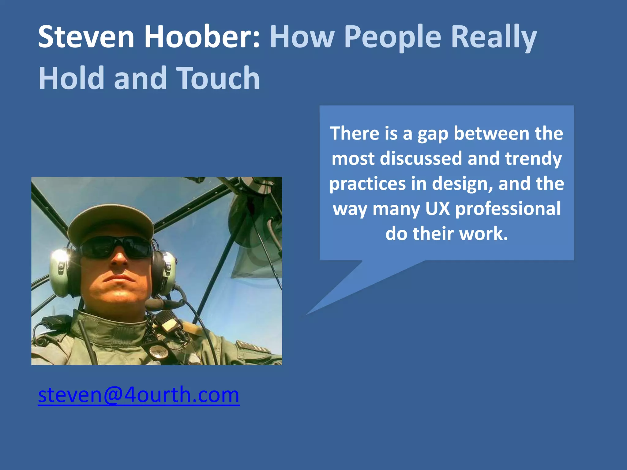 Steven Hoober: How People Really 
Hold and Touch 
There is a gap between the 
most discussed and trendy 
practices in design, and the 
way many UX professional 
do their work. 
steven@4ourth.com 
 
