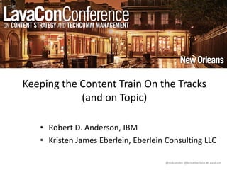 @robander @kriseberlein #LavaCon
Keeping the Content Train On the Tracks
(and on Topic)
• Robert D. Anderson, IBM
• Kristen James Eberlein, Eberlein Consulting LLC
 